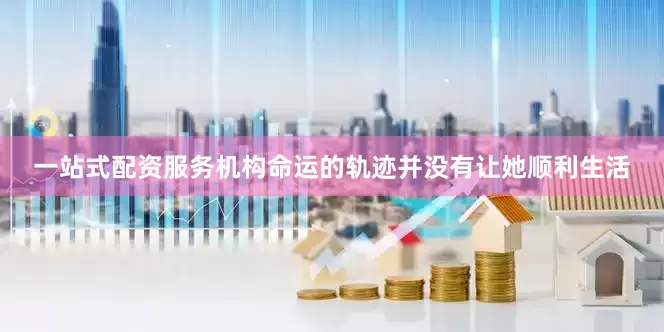 一站式配资服务机构命运的轨迹并没有让她顺利生活