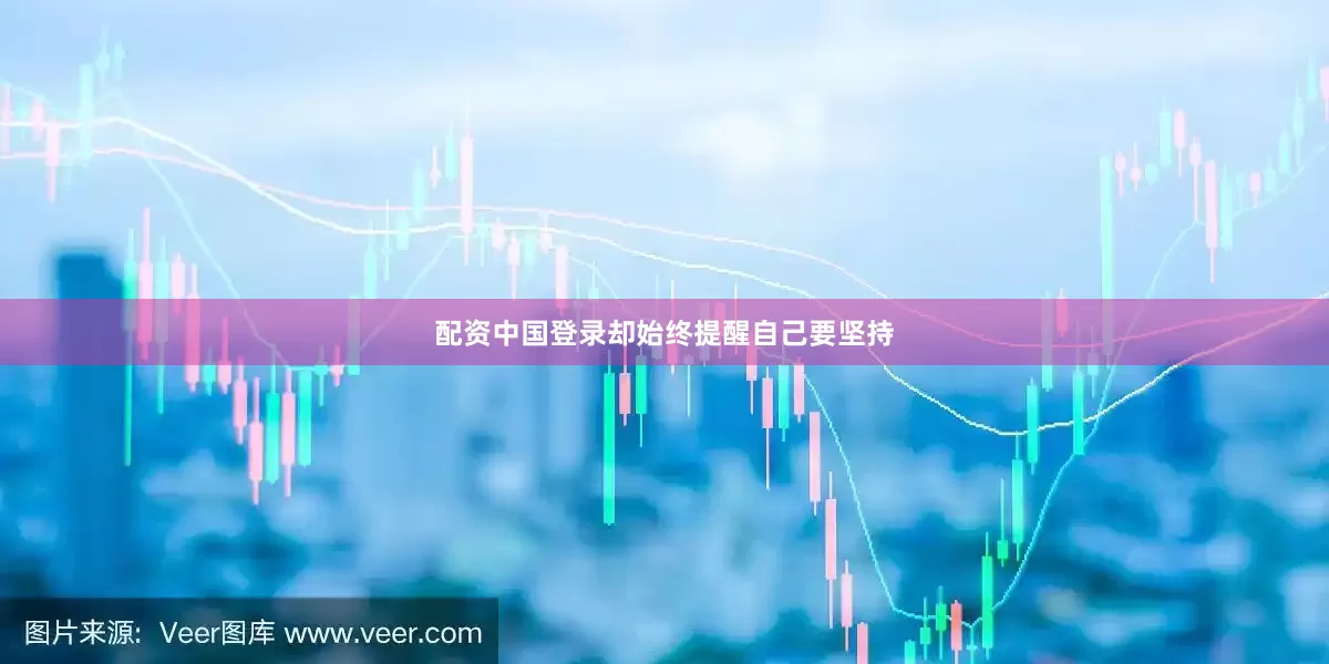 配资中国登录却始终提醒自己要坚持