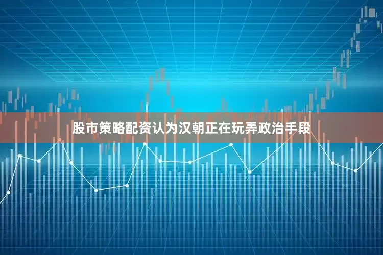 股市策略配资认为汉朝正在玩弄政治手段