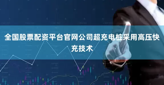 全国股票配资平台官网公司超充电桩采用高压快充技术