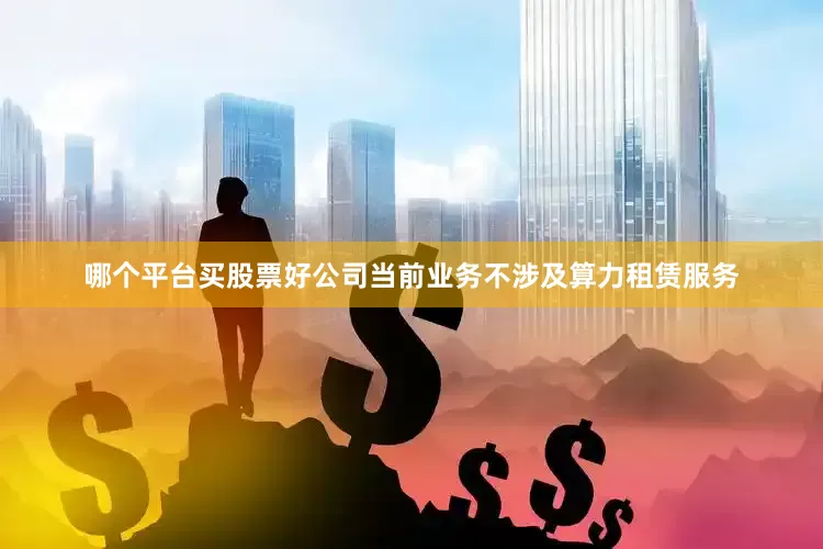 哪个平台买股票好公司当前业务不涉及算力租赁服务