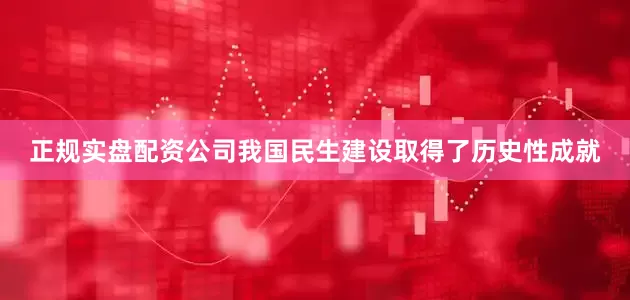 正规实盘配资公司我国民生建设取得了历史性成就