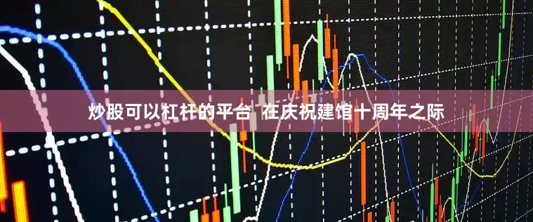 炒股可以杠杆的平台  在庆祝建馆十周年之际