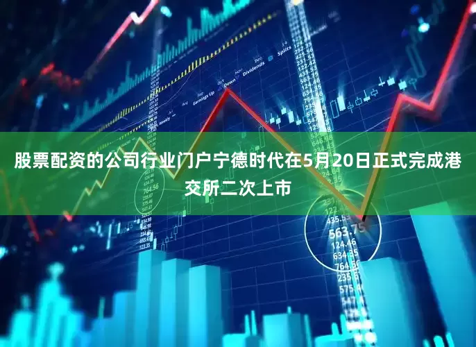 股票配资的公司行业门户宁德时代在5月20日正式完成港交所二次上市