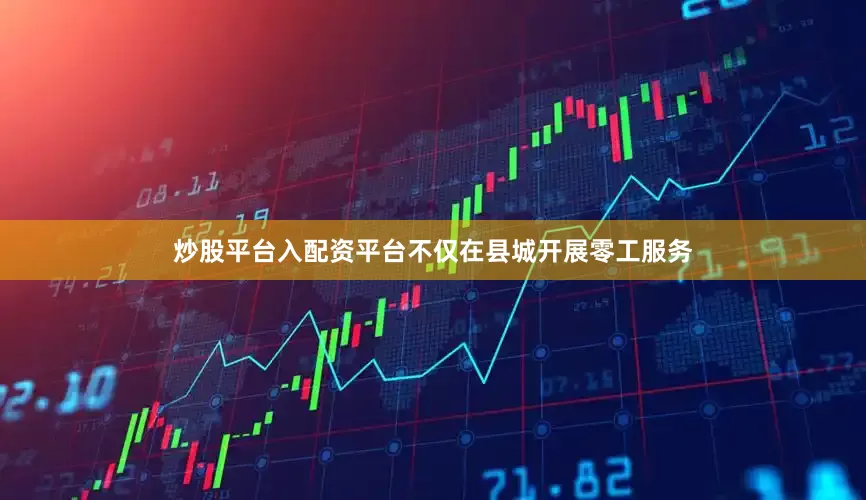 炒股平台入配资平台不仅在县城开展零工服务