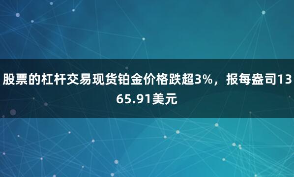 股票的杠杆交易现货铂金价格跌超3%，报每盎司1365.91美元