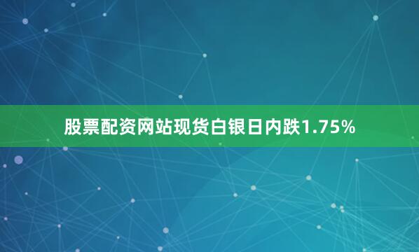 股票配资网站现货白银日内跌1.75%