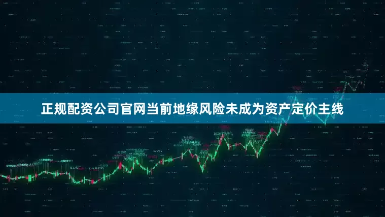 正规配资公司官网当前地缘风险未成为资产定价主线
