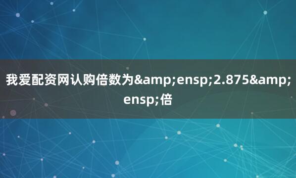 我爱配资网认购倍数为&ensp;2.875&ensp;倍