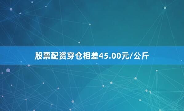 股票配资穿仓相差45.00元/公斤