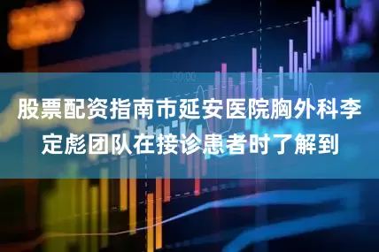 股票配资指南市延安医院胸外科李定彪团队在接诊患者时了解到