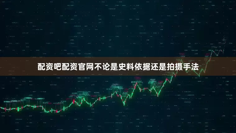 配资吧配资官网不论是史料依据还是拍摄手法