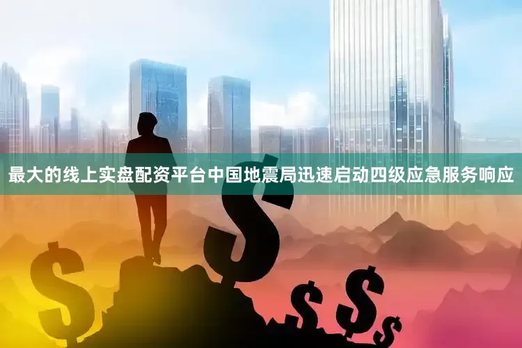 最大的线上实盘配资平台中国地震局迅速启动四级应急服务响应