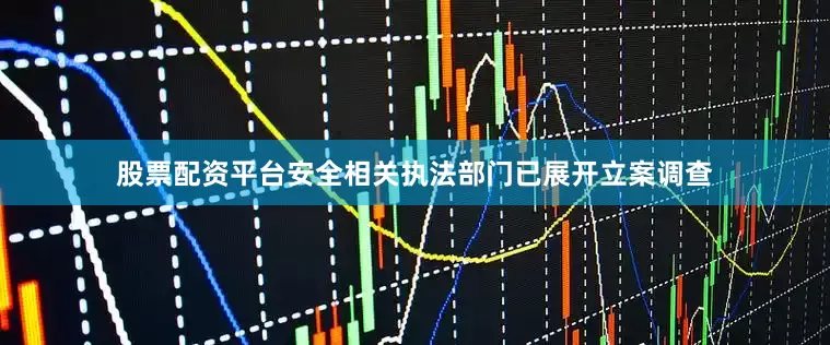 股票配资平台安全相关执法部门已展开立案调查