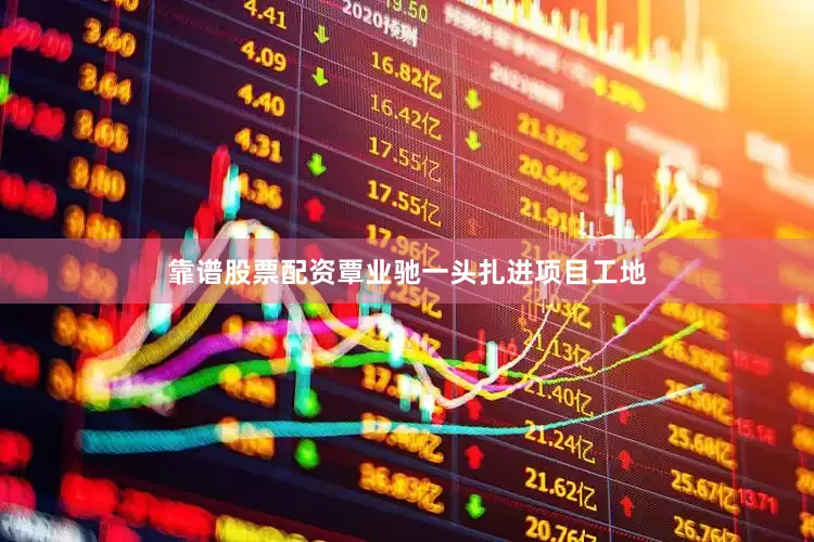 靠谱股票配资覃业驰一头扎进项目工地
