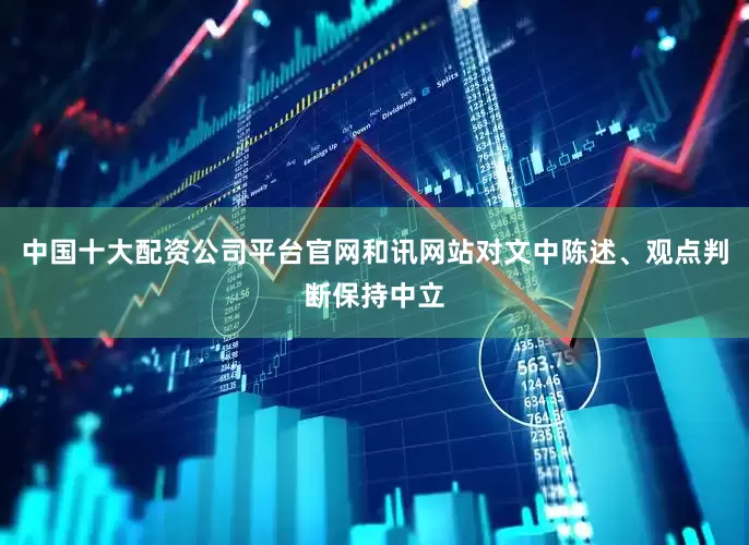 中国十大配资公司平台官网和讯网站对文中陈述、观点判断保持中立