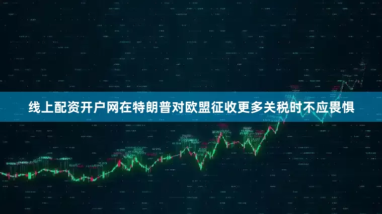 线上配资开户网在特朗普对欧盟征收更多关税时不应畏惧