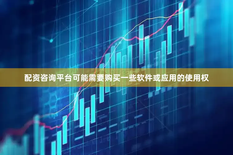 配资咨询平台可能需要购买一些软件或应用的使用权