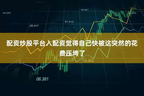 配资炒股平台入配资觉得自己快被这突然的花费压垮了