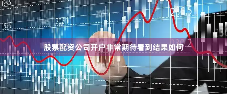 股票配资公司开户非常期待看到结果如何