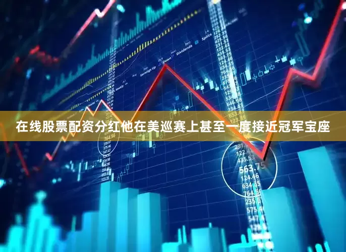 在线股票配资分红他在美巡赛上甚至一度接近冠军宝座