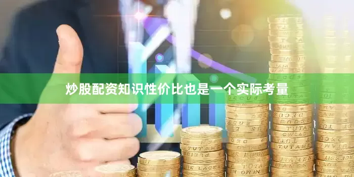 炒股配资知识性价比也是一个实际考量