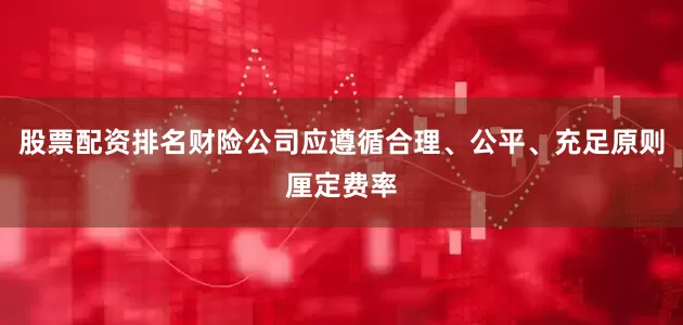 股票配资排名财险公司应遵循合理、公平、充足原则厘定费率