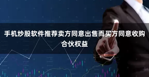 手机炒股软件推荐卖方同意出售而买方同意收购合伙权益