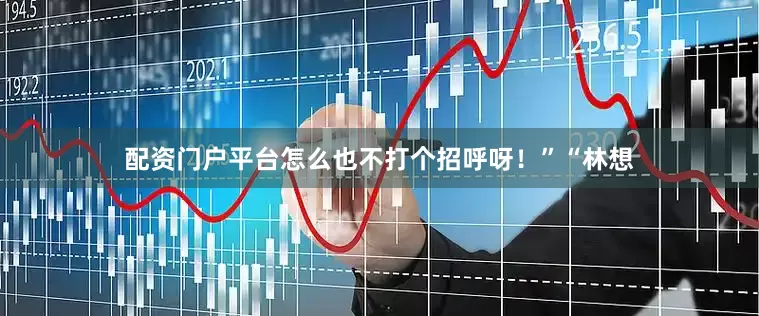 配资门户平台怎么也不打个招呼呀！”“林想