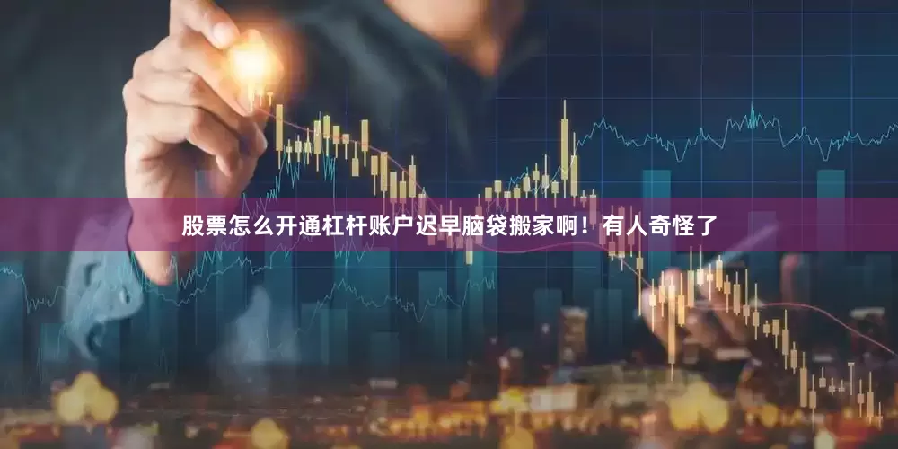 股票怎么开通杠杆账户迟早脑袋搬家啊！有人奇怪了
