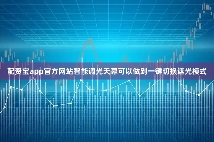 配资宝app官方网站智能调光天幕可以做到一键切换遮光模式