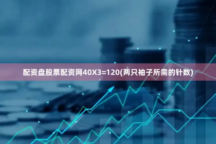配资盘股票配资网40X3=120(两只袖子所需的针数)