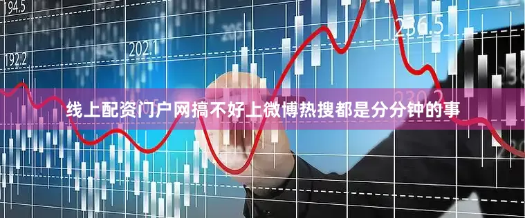 线上配资门户网搞不好上微博热搜都是分分钟的事