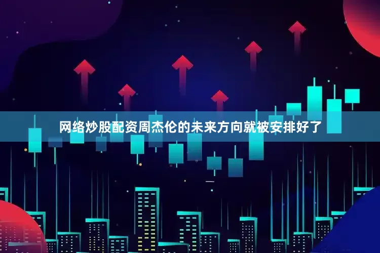 网络炒股配资周杰伦的未来方向就被安排好了