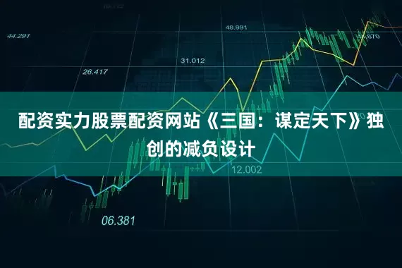 配资实力股票配资网站《三国：谋定天下》独创的减负设计