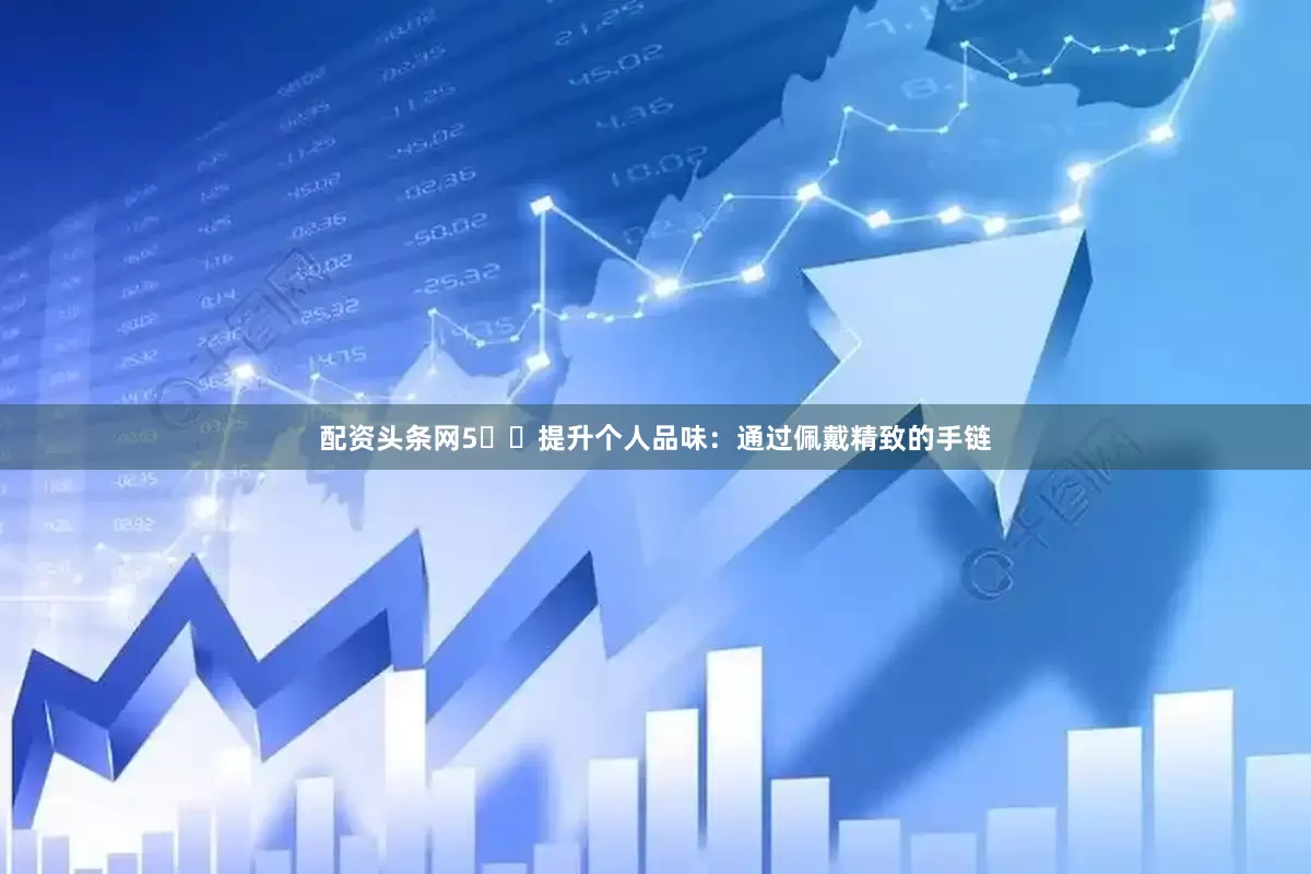 配资头条网5️⃣提升个人品味：通过佩戴精致的手链