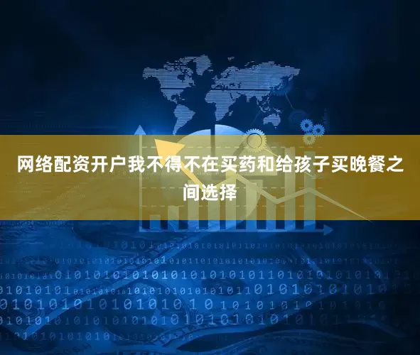 网络配资开户我不得不在买药和给孩子买晚餐之间选择
