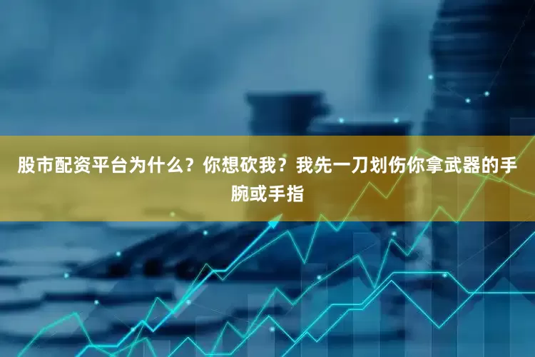 股市配资平台为什么？你想砍我？我先一刀划伤你拿武器的手腕或手指