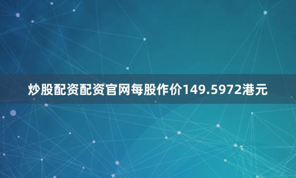炒股配资配资官网每股作价149.5972港元