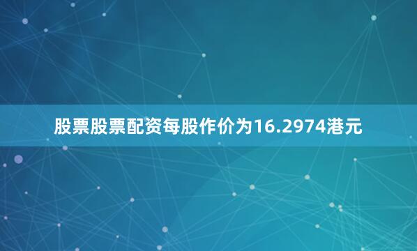 股票股票配资每股作价为16.2974港元