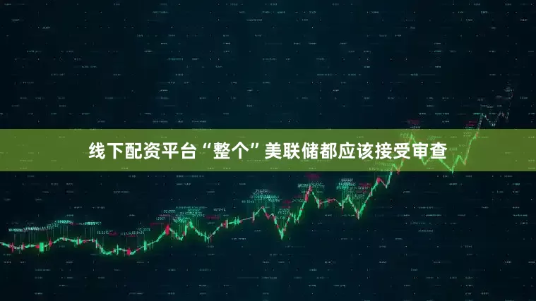 线下配资平台“整个”美联储都应该接受审查