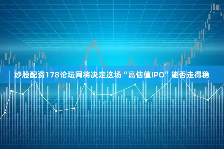 炒股配资178论坛网将决定这场“高估值IPO”能否走得稳