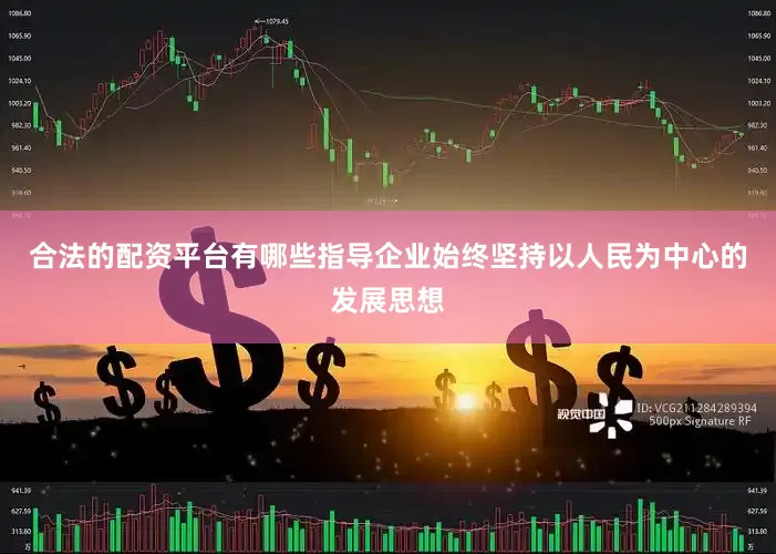 合法的配资平台有哪些指导企业始终坚持以人民为中心的发展思想