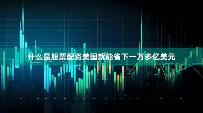 什么是股票配资美国就能省下一万多亿美元