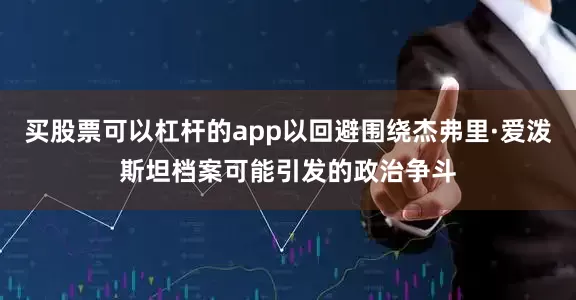 买股票可以杠杆的app以回避围绕杰弗里·爱泼斯坦档案可能引发的政治争斗