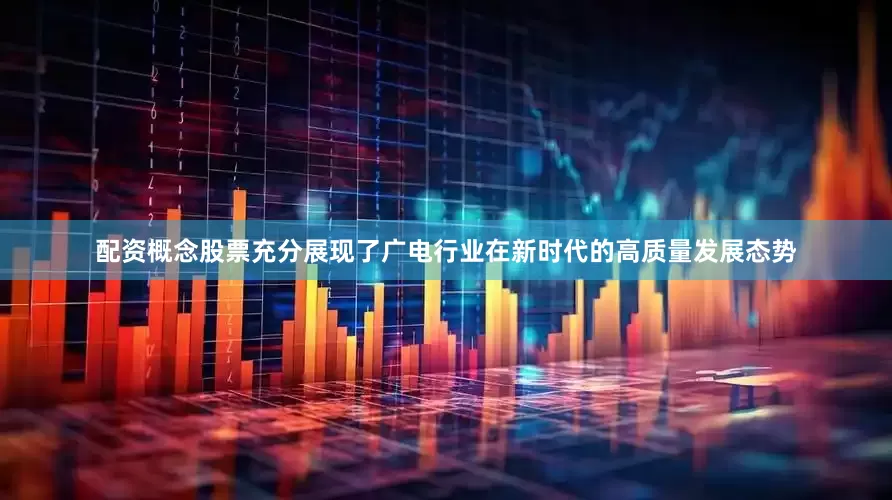 配资概念股票充分展现了广电行业在新时代的高质量发展态势