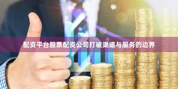 配资平台股票配资公司打破渠道与服务的边界