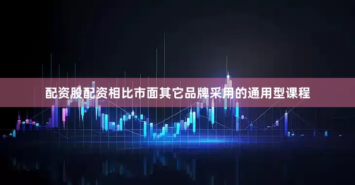配资股配资相比市面其它品牌采用的通用型课程