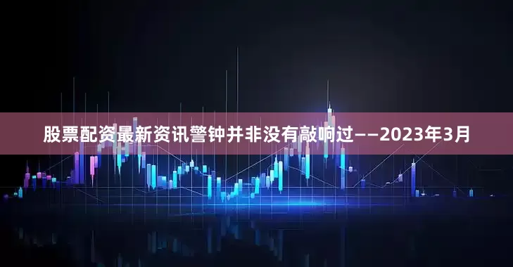 股票配资最新资讯警钟并非没有敲响过——2023年3月