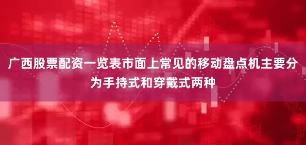 广西股票配资一览表市面上常见的移动盘点机主要分为手持式和穿戴式两种